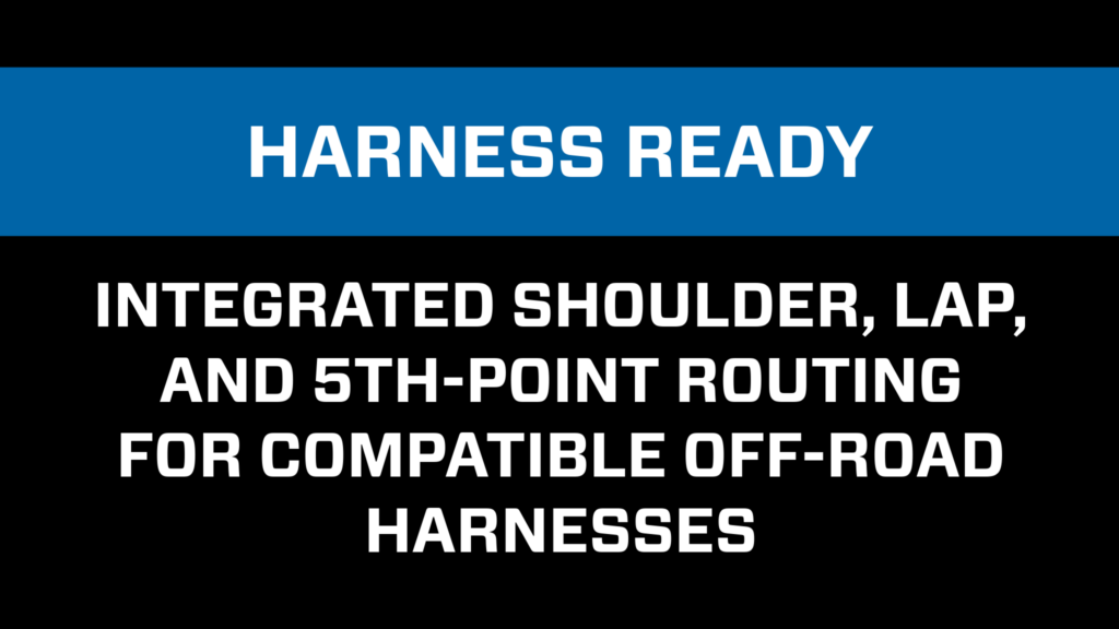 Harness ready design. Integrated harness routing for compatible off-road harnesses.